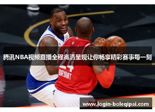 腾讯NBA视频直播全程高清呈现让你畅享精彩赛事每一刻