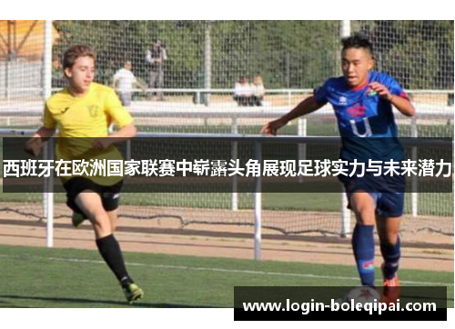 西班牙在欧洲国家联赛中崭露头角展现足球实力与未来潜力