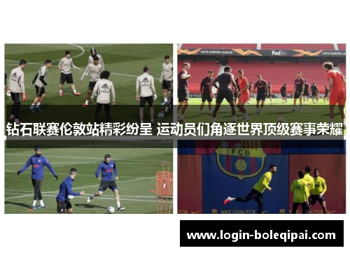 钻石联赛伦敦站精彩纷呈 运动员们角逐世界顶级赛事荣耀
