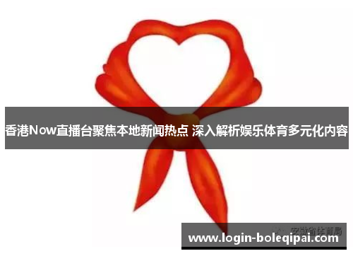 香港Now直播台聚焦本地新闻热点 深入解析娱乐体育多元化内容